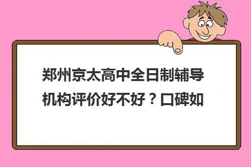 郑州京太高中全日制辅导机构评价好不好？口碑如何？(郑州最好的高考培训机构)