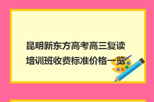 昆明新东方高考高三复读培训班收费标准价格一览(音乐培训班收费标准)