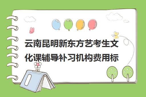 云南昆明新东方艺考生文化课辅导补习机构费用标准价格表