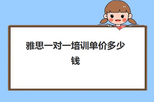 雅思一对一培训单价多少钱(雅思辅导班收费价目表)