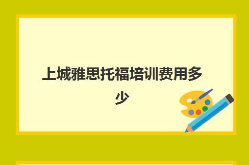 上城雅思托福培训费用多少(雅思线下课程价格)