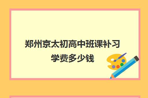 郑州京太初高中班课补习学费多少钱