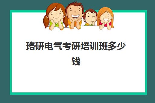 珞研电气考研培训班多少钱(电气工程师培训机构排名)