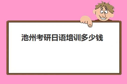 池州考研日语培训多少钱(考研培训机构收费标准)