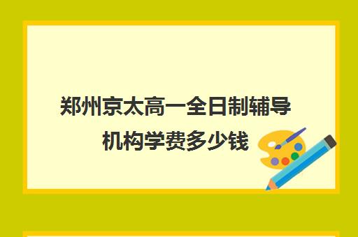 郑州京太高一全日制辅导机构学费多少钱(郑州高中辅导机构哪家好)