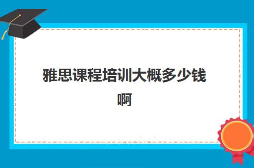 雅思课程培训大概多少钱啊(雅思培训班大概多少钱哪个好)