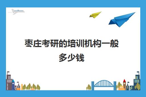 枣庄考研的培训机构一般多少钱(考研培训班的费用)