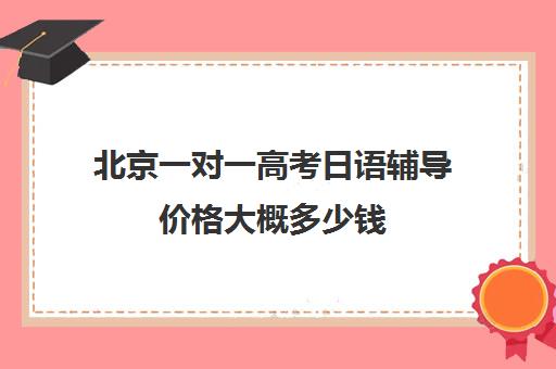 北京一对一高考日语辅导价格大概多少钱(日语培训高考班收费)