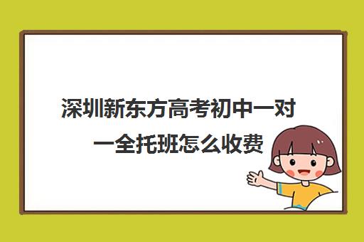 深圳新东方高考初中一对一全托班怎么收费(新东方初三冲刺全托班学费)