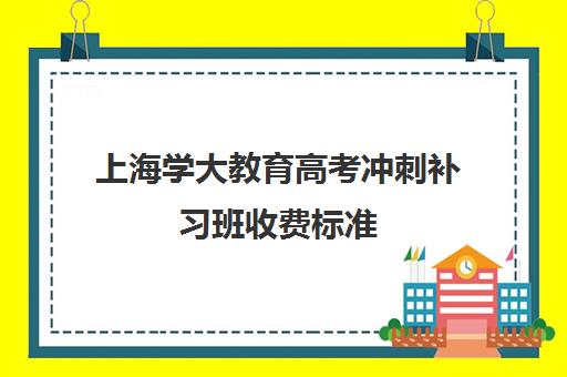 上海学大教育高考冲刺补习班收费标准