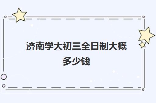 济南学大初三全日制大概多少钱(山东济南3+2学校哪个比较好)