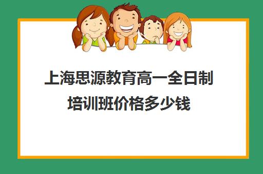 上海思源教育高一全日制培训班价格多少钱（上海高中一对一补课多少钱一小时）