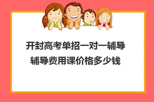 开封高考单招一对一辅导辅导费用课价格多少钱(开封大学单招好进吗)