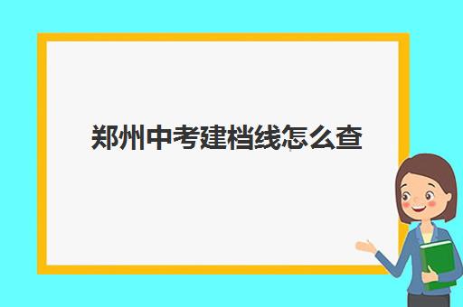 郑州中考建档线怎么查(郑州市中考录取结果查询)