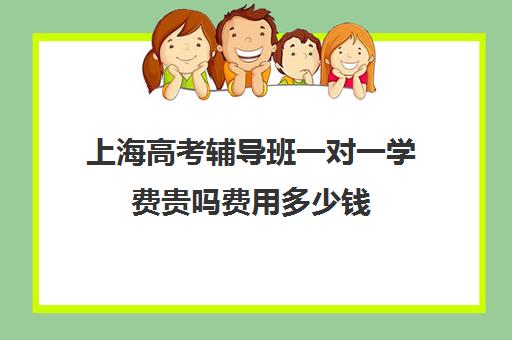 上海高考辅导班一对一学费贵吗费用多少钱(辅导班需要什么手续)