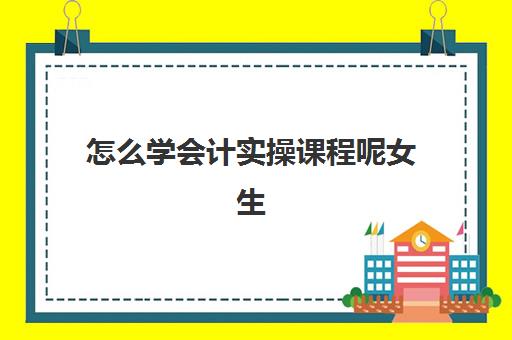 怎么学会计实操课程呢女生(一个新手如何自学会计)