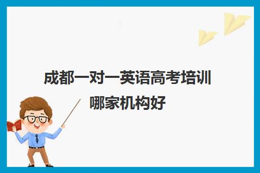 成都一对一英语高考培训哪家机构好(成都龙泉补课机构哪家好)