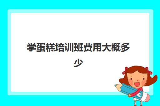 学蛋糕培训班费用大概多少(学做蛋糕学费一般多少钱)