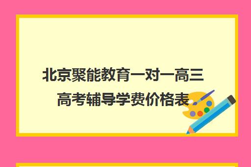 北京聚能教育一对一高三高考辅导学费价格表（高三一对一培训机构）