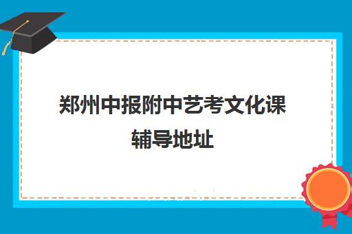 郑州中报附中艺考文化课辅导地址(艺考多少分能上一本)