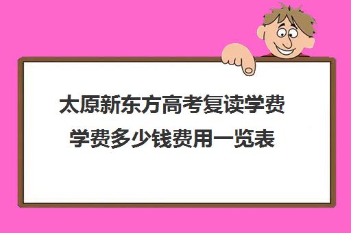 太原新东方高考复读学费学费多少钱费用一览表(太原双语高三复读班收费标准)