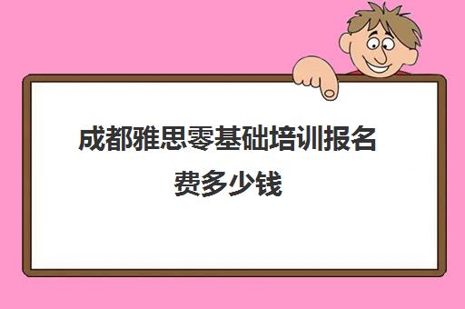 成都雅思零基础培训报名费多少钱(成都雅思培训机构排名哪个好)