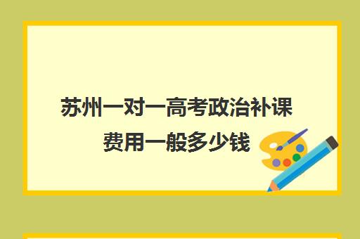 苏州一对一高考政治补课费用一般多少钱(上海高中一对一补课多少钱一小时)