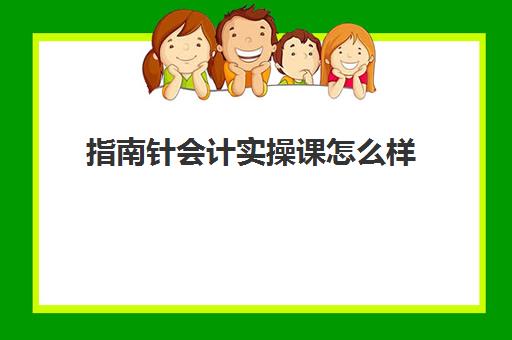 指南针会计实操课怎么样(完全没会计经验如何入门)