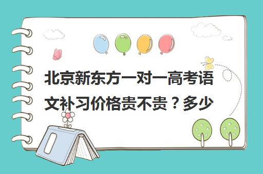 北京新东方一对一高考语文补习价格贵不贵？多少钱一年