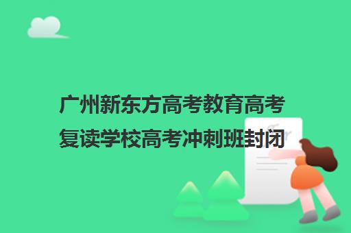 广州新东方高考教育高考复读学校高考冲刺班封闭式全日制多少钱(福州高三全日制封闭辅