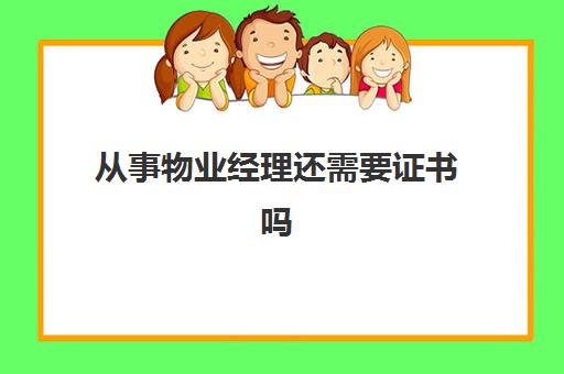 从事物业经理还需要证书吗(物业公司管理人员需要什么证书)