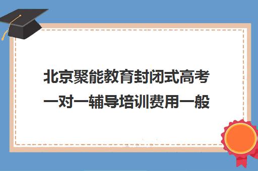 北京聚能教育封闭式高考一对一辅导培训费用一般多少钱（聚能教育靠谱吗）