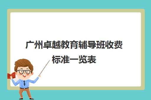 广州卓越教育辅导班收费标准一览表(广州卓越教育培训中心电话)