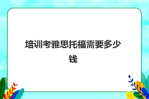 培训考雅思托福需要多少钱(雅思多少钱培训)