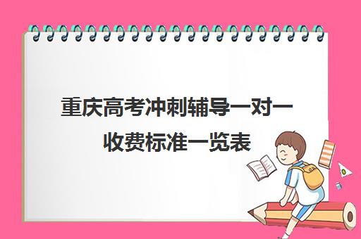 重庆高考冲刺辅导一对一收费标准一览表(高考一对一教育咨询1小时多少钱)