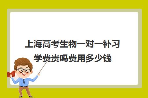 上海高考生物一对一补习学费贵吗费用多少钱