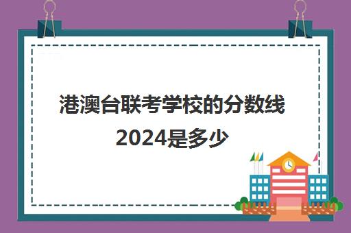 港澳台联考学校的分数线2024是多少(2023港澳联考录取分数公布)