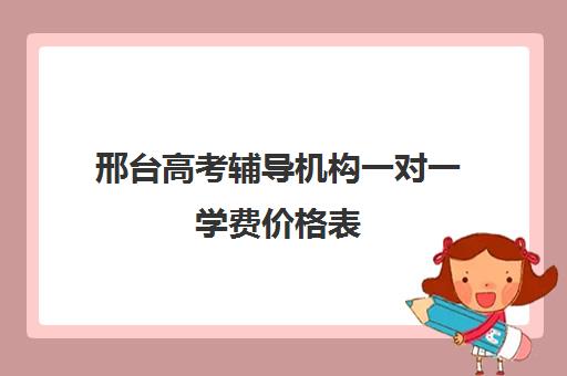 邢台高考辅导机构一对一学费价格表(邢台比较大的辅导机构)