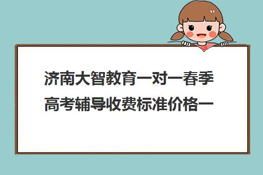 济南大智教育一对一春季高考辅导收费标准价格一览(北京家教一对一收费标准)