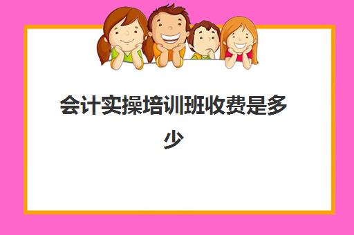 会计实操培训班收费是多少(会计培训班一般收费多少)