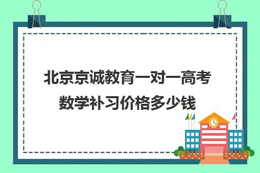 北京京诚教育一对一高考数学补习价格多少钱