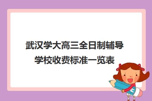 武汉学大高三全日制辅导学校收费标准一览表(武汉高三冲刺班哪家好)