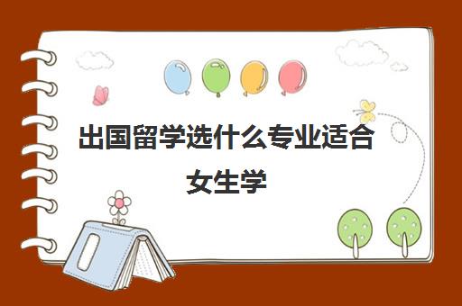 出国留学选什么专业适合女生学(女生美国留学专业)