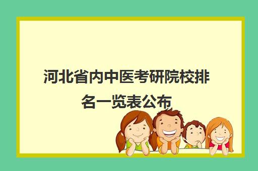 河北省内中医考研院校排名一览表公布(河北中医药大学研究生分数线)