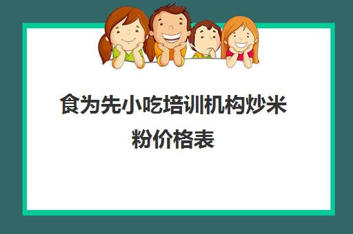 食为先小吃培训机构炒米粉价格表(食为先培训怎么收费)