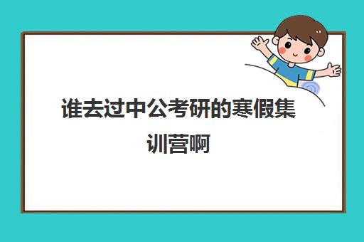 谁去过中公考研的寒假集训营啊(新东方和中公考研培训哪个好)