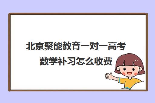 北京聚能教育一对一高考数学补习怎么收费