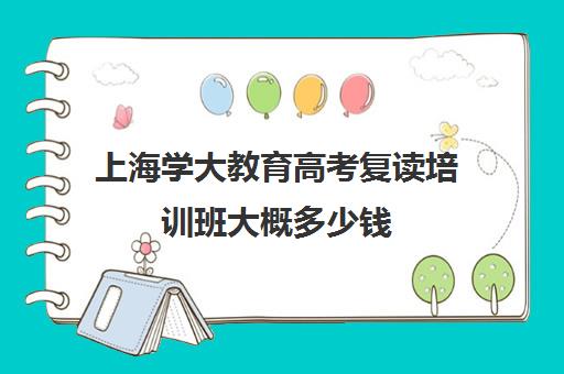 上海学大教育高考复读培训班大概多少钱（新东方高考复读班价格）