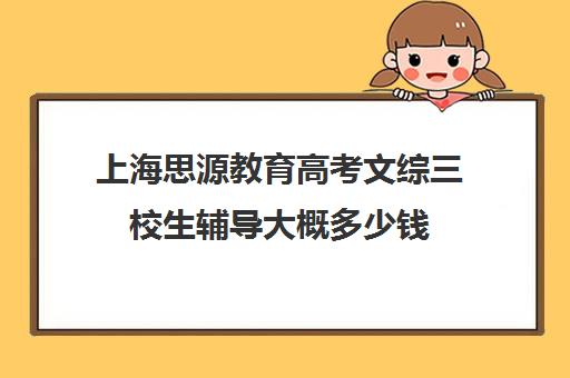 上海思源教育高考文综三校生辅导大概多少钱（上海高考教辅推荐）