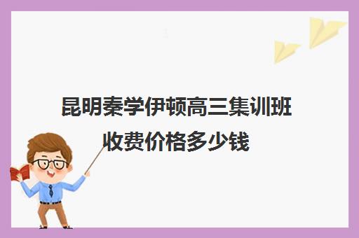 昆明秦学伊顿高三集训班收费价格多少钱(昆明口碑好的高中补课机构)